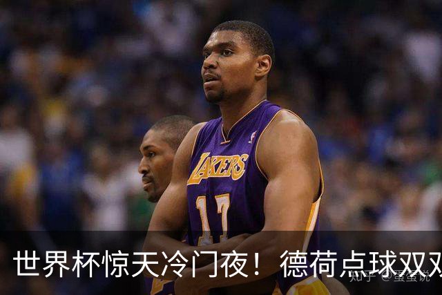 世界杯惊天冷门夜！德荷点球双双出局，利物浦无奈迎最大利好