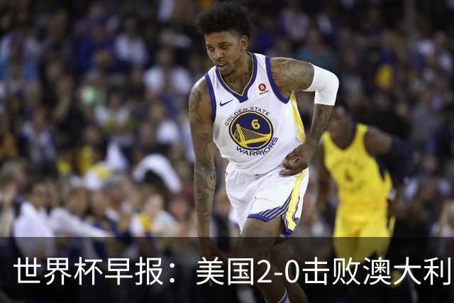世界杯早报：美国2-0击败澳大利亚提前出线 亚足联球队遭6连败