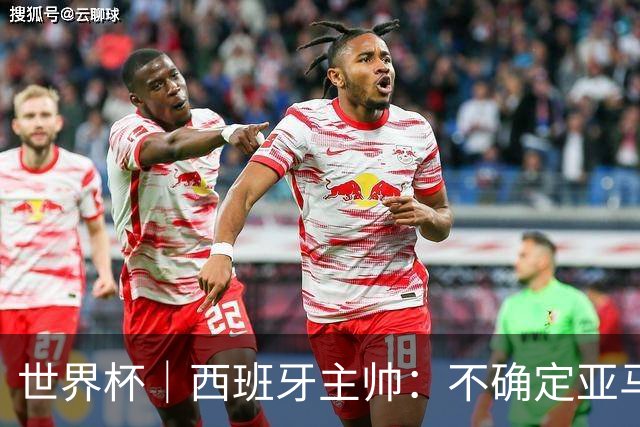 世界杯｜西班牙主帅：不确定亚马尔是否可以首发