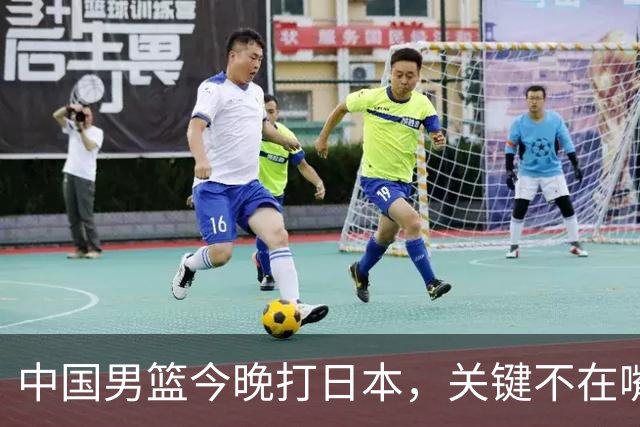 中国男篮今晚打日本，关键不在嘴仗，在这3点