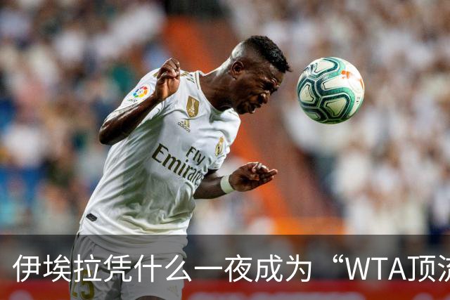 伊埃拉凭什么一夜成为“WTA顶流”、扛把子？郑钦文差在哪里？