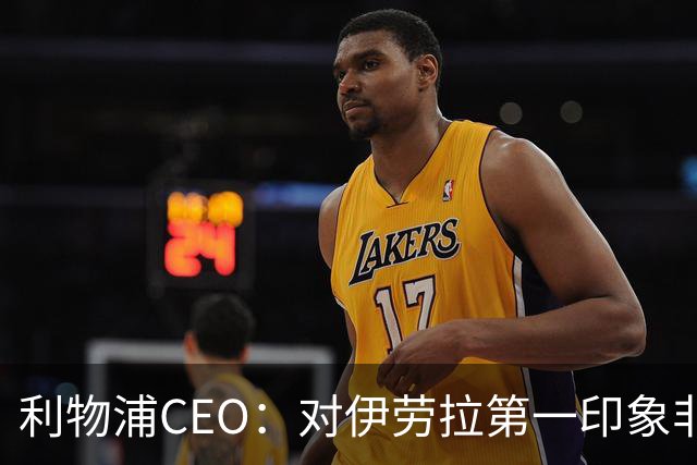 利物浦CEO：对伊劳拉第一印象非常好；解雇斯洛特是艰难决定