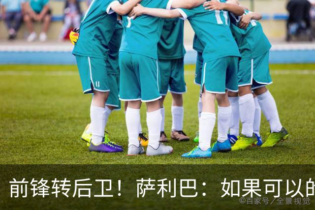 前锋转后卫！萨利巴：如果可以的话我会成为9号，每个赛季进30球