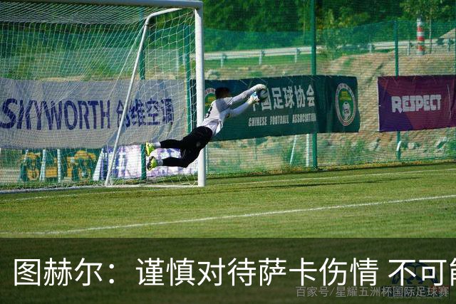 图赫尔：谨慎对待萨卡伤情 不可能每场都首发并打满全场