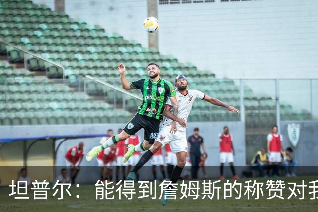坦普尔：能得到詹姆斯的称赞对我而言意义重大 我一直非常尊重他