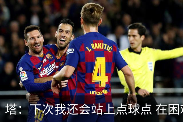 塔：下次我还会站上点球点 在困难的时刻承担责任很重要