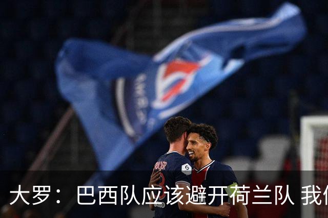 大罗：巴西队应该避开荷兰队 我们可以轻松击败日本