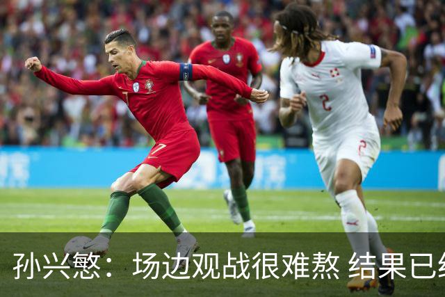 孙兴慜：场边观战很难熬 结果已经不由我们掌控