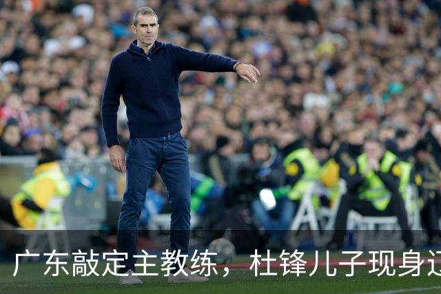 广东敲定主教练，杜锋儿子现身辽宁，新疆更换总经理，江苏暂缓交易榜眼签