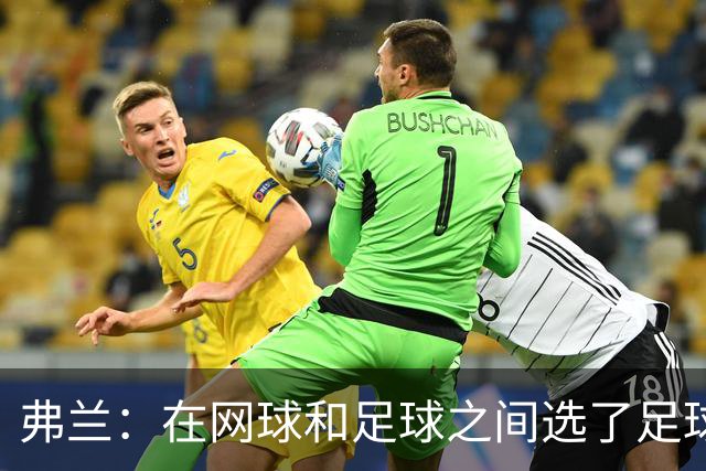 弗兰：在网球和足球之间选了足球 金球奖第5毫无疑问是我生涯巅峰