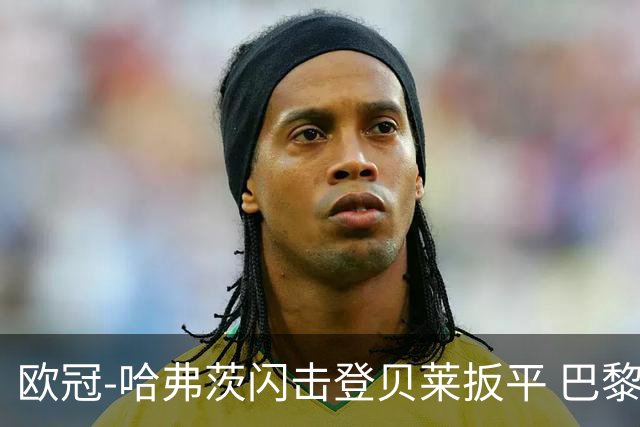 欧冠-哈弗茨闪击登贝莱扳平 巴黎1-1阿森纳进加时