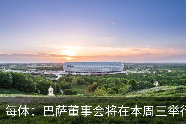 每体：巴萨董事会将在本周三举行重要会议，期间将确定多项事宜