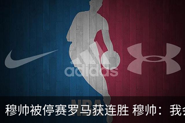 穆帅被停赛罗马获连胜 穆帅：我会一直待在看台上