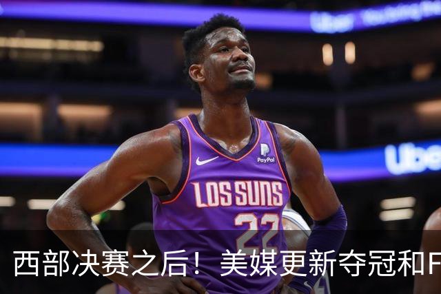 西部决赛之后！美媒更新夺冠和FMVP概率，马刺面临挑战