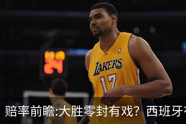 赔率前瞻:大胜零封有戏？西班牙有望碾压沙特