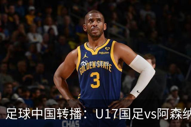 足球中国转播：U17国足vs阿森纳U17，万项、帅惟浩、李钧鹏缺阵