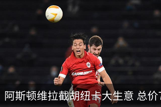 阿斯顿维拉截胡纽卡大生意 总价7000万欧抢签曼赞比