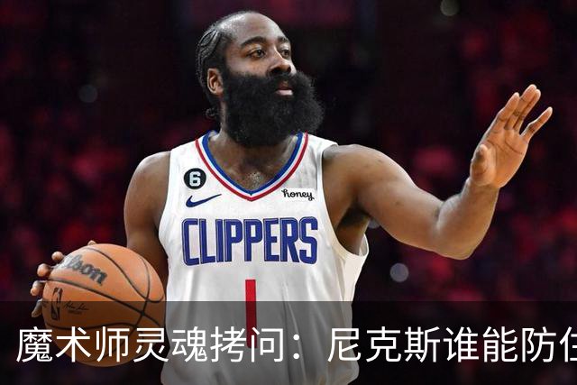 魔术师灵魂拷问：尼克斯谁能防住文班？总决赛攻防大战悬念十足！