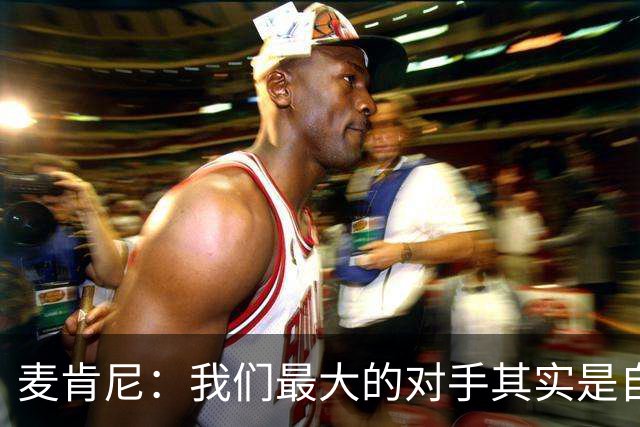 麦肯尼：我们最大的对手其实是自己，想要有所收获只需要保持专注