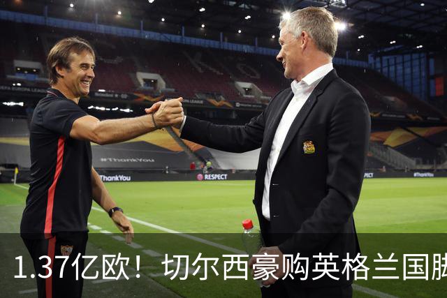 1.37亿欧！切尔西豪购英格兰国脚，创今夏最贵转会纪录