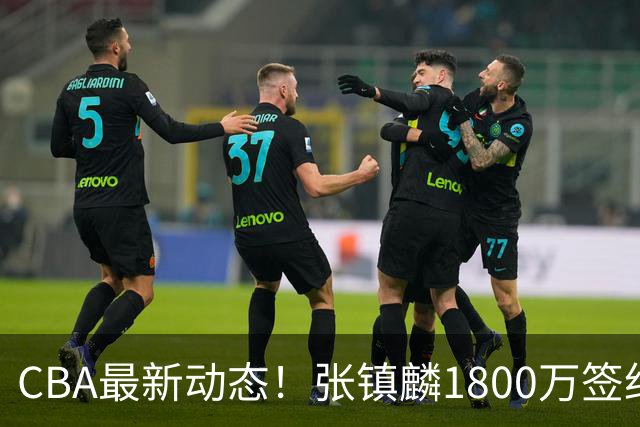 CBA最新动态！张镇麟1800万签约，范子铭离队，加盟劲旅